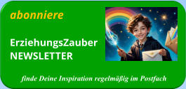 abonniere ErziehungsZauberNEWSLETTER  finde Deine Inspiration regelmäßig im Postfach
